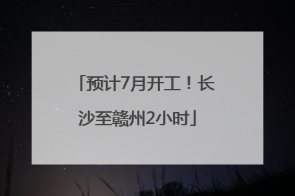 预计7月开工！长沙至赣州2小时