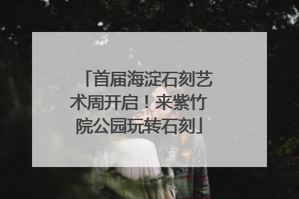 首届海淀石刻艺术周开启！来紫竹院公园玩转石刻