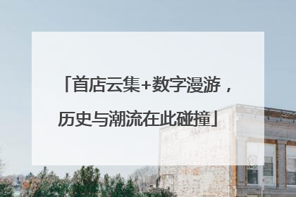 首店云集+数字漫游，历史与潮流在此碰撞