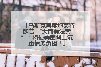 马斯克再度炮轰特朗普 “大而美法案”：将使美国背上沉重债务负担！