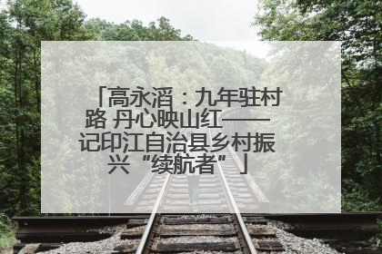 高永滔：九年驻村路 丹心映山红——记印江自治县乡村振兴“续航者”