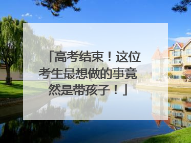 高考结束！这位考生最想做的事竟然是带孩子！