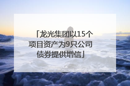 龙光集团以15个项目资产为9只公司债券提供增信