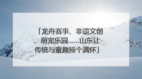 龙舟赛事、非遗文创、萌宠乐园……山东让传统与童趣撞个满怀