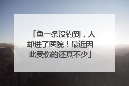 鱼一条没钓到，人却进了医院！最近因此受伤的还真不少