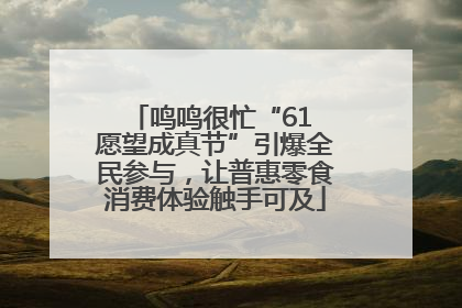鸣鸣很忙“61 愿望成真节”引爆全民参与，让普惠零食消费体验触手可及