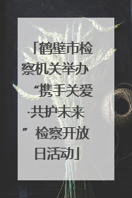 鹤壁市检察机关举办“携手关爱·共护未来”检察开放日活动