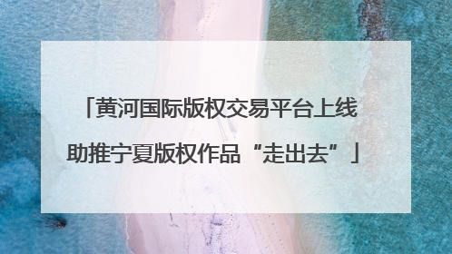 黄河国际版权交易平台上线 助推宁夏版权作品“走出去”