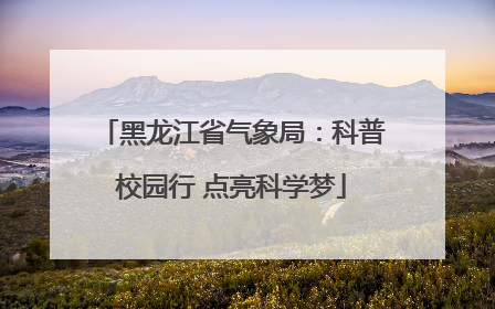黑龙江省气象局：科普校园行 点亮科学梦