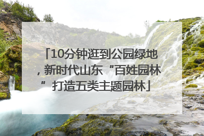 10分钟逛到公园绿地，新时代山东“百姓园林”打造五类主题园林