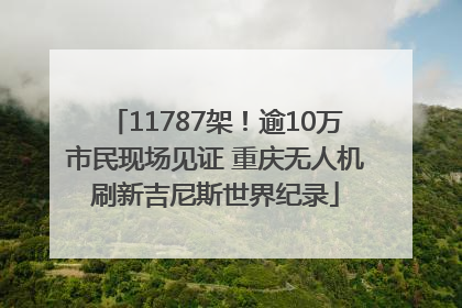 11787架！逾10万市民现场见证 重庆无人机刷新吉尼斯世界纪录