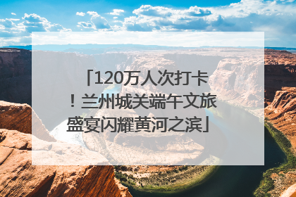 120万人次打卡！兰州城关端午文旅盛宴闪耀黄河之滨