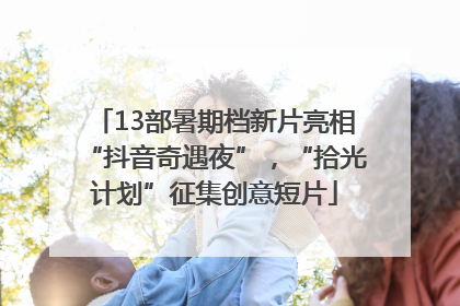 13部暑期档新片亮相“抖音奇遇夜”，“拾光计划”征集创意短片