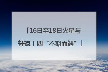 16日至18日火星与轩辕十四“不期而遇”