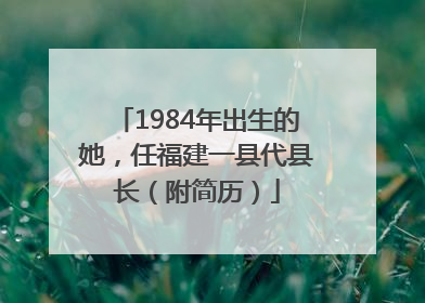 1984年出生的她，任福建一县代县长（附简历）