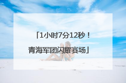 1小时7分12秒！青海军团闪耀赛场