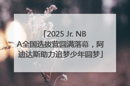 2025 Jr. NBA全国选拔营圆满落幕，阿迪达斯助力追梦少年圆梦