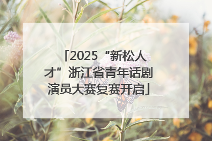2025“新松人才”浙江省青年话剧演员大赛复赛开启