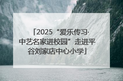 2025“爱乐传习·中艺名家进校园”走进平谷刘家店中心小学