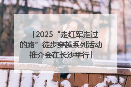 2025“走红军走过的路”徒步穿越系列活动推介会在长沙举行