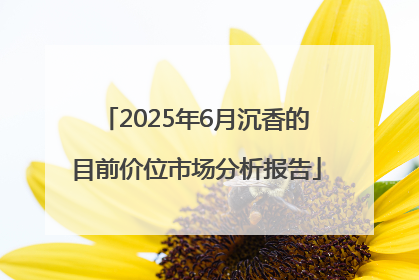 2025年6月沉香的目前价位市场分析报告