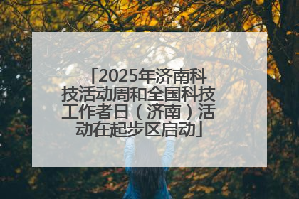 2025年济南科技活动周和全国科技工作者日（济南）活动在起步区启动