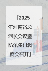 2025年河南省总河长会议暨防汛备汛调度会召开
