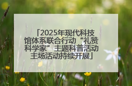 2025年现代科技馆体系联合行动“礼赞科学家”主题科普活动主场活动持续开展