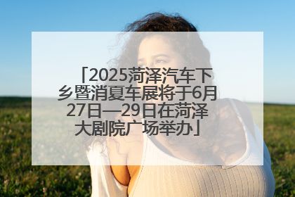 2025菏泽汽车下乡暨消夏车展将于6月27日—29日在菏泽大剧院广场举办