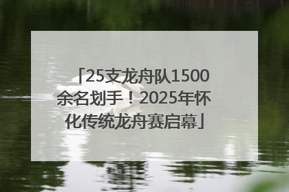 25支龙舟队1500余名划手！2025年怀化传统龙舟赛启幕