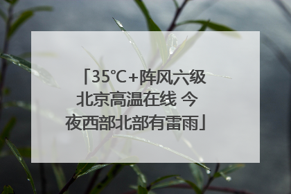 35℃+阵风六级 北京高温在线 今夜西部北部有雷雨