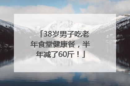 38岁男子吃老年食堂健康餐，半年减了60斤！