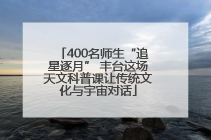 400名师生“追星逐月” 丰台这场天文科普课让传统文化与宇宙对话