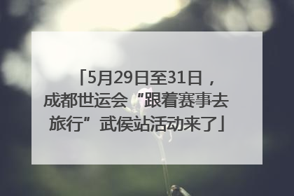 5月29日至31日，成都世运会“跟着赛事去旅行”武侯站活动来了