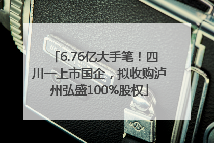 6.76亿大手笔！四川一上市国企，拟收购泸州弘盛100%股权