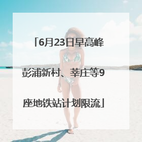 6月23日早高峰彭浦新村、莘庄等9座地铁站计划限流