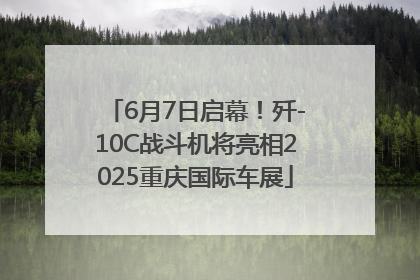 6月7日启幕！歼-10C战斗机将亮相2025重庆国际车展