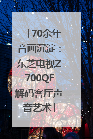 70余年音画沉淀：东芝电视Z700QF解码客厅声音艺术
