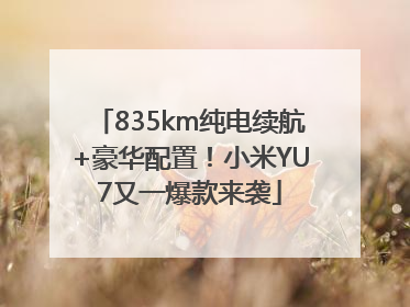 835km纯电续航+豪华配置！小米YU7又一爆款来袭