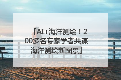 AI+海洋测绘！200多名专家学者共谋海洋测绘新图景