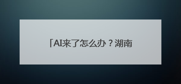 AI来了怎么办？湖南师范大学学子这样回答