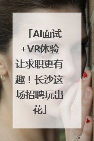 AI面试+VR体验让求职更有趣！长沙这场招聘玩出花